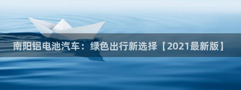 优发国际免费游戏下载：南阳铝电池汽车：绿色出行新选择【2021最新版】