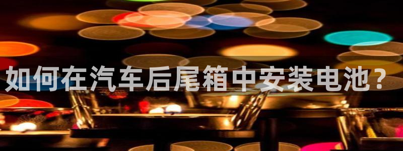 优发国际平台手机版下载官网：如何在汽车后尾箱中安装电池？