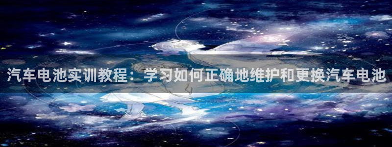 优发国际平台u8：汽车电池实训教程：学习如何正确地维护和更换汽车电池