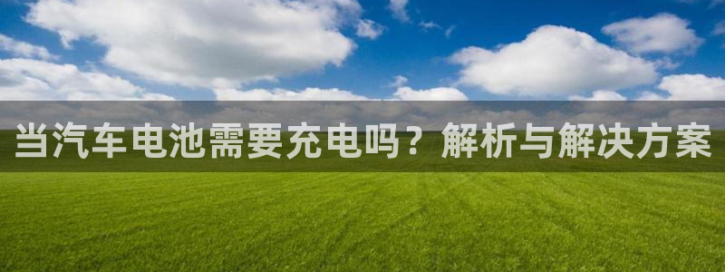 优发国际手机版客户端官网：当汽车电池需要充电吗？解析与解决方案