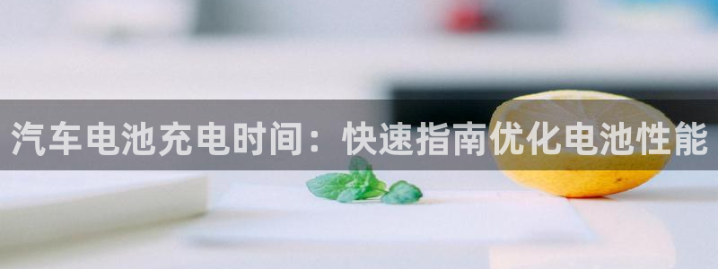 优发国际平台g8怎么样：汽车电池充电时间：快速指南优化电池性能