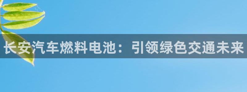 优发国际手机版官网：长安汽车燃料电池：引领绿色交通未来